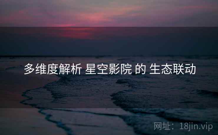多维度解析 星空影院 的 生态联动