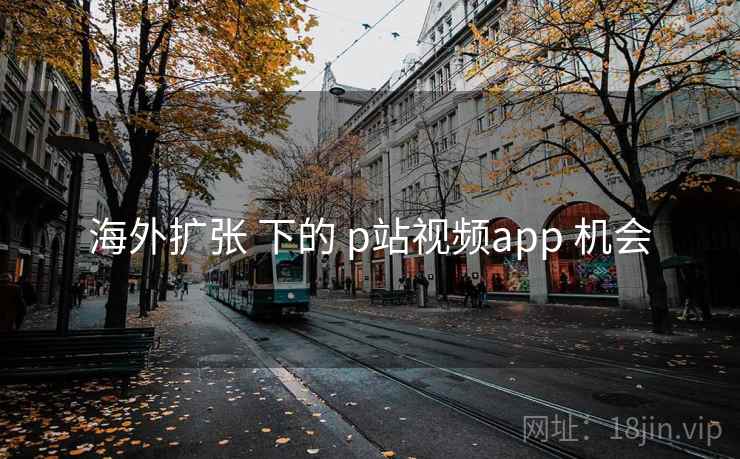 海外扩张 下的 p站视频app 机会